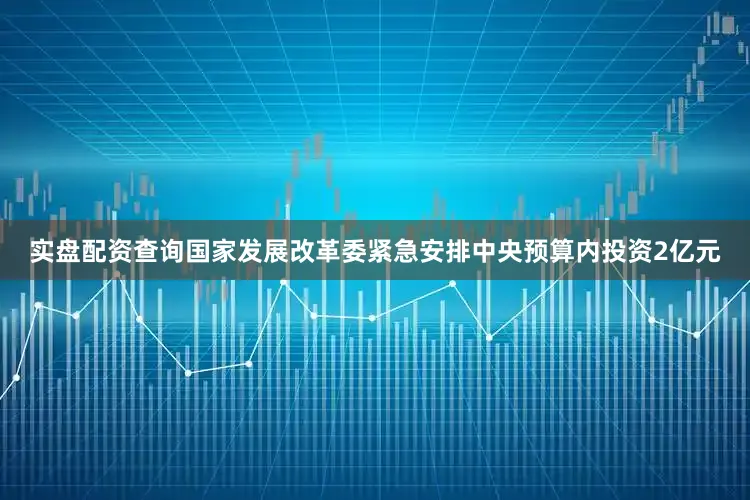 实盘配资查询国家发展改革委紧急安排中央预算内投资2亿元
