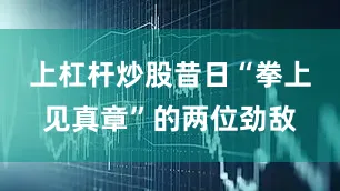 上杠杆炒股昔日“拳上见真章”的两位劲敌