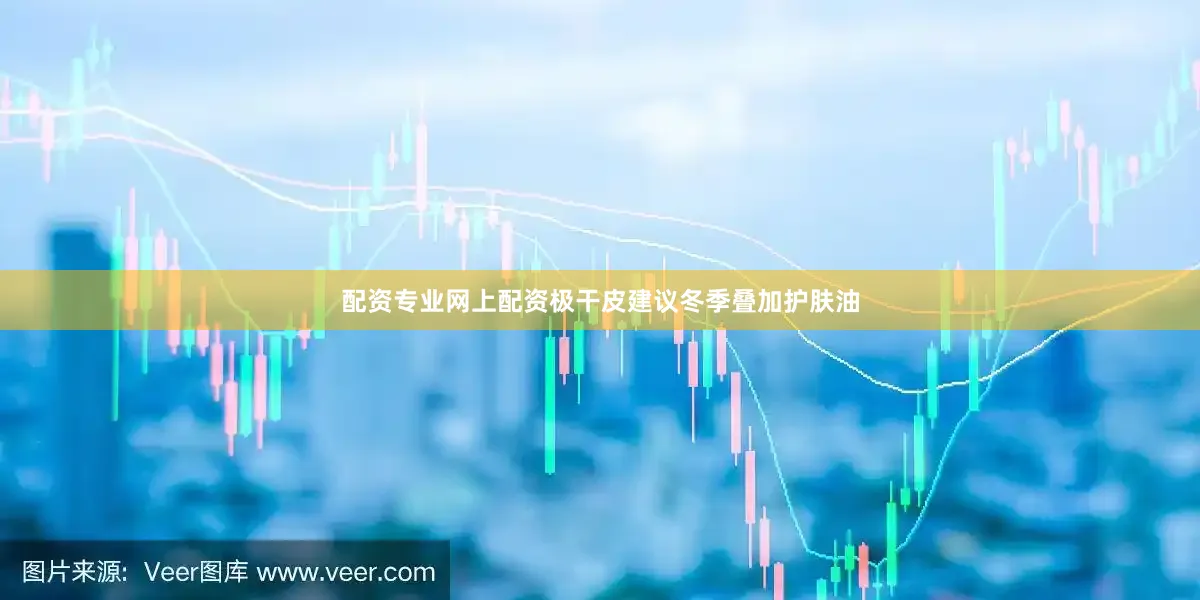 配资专业网上配资极干皮建议冬季叠加护肤油