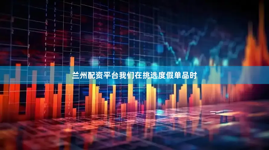 兰州配资平台我们在挑选度假单品时