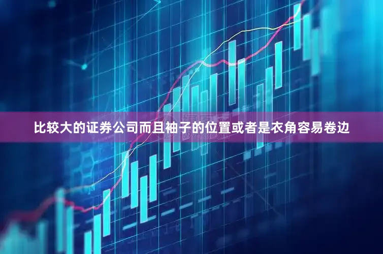 比较大的证券公司而且袖子的位置或者是衣角容易卷边