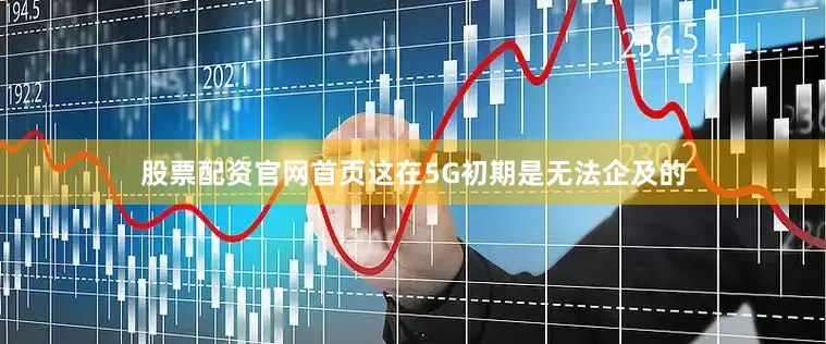 股票配资官网首页这在5G初期是无法企及的
