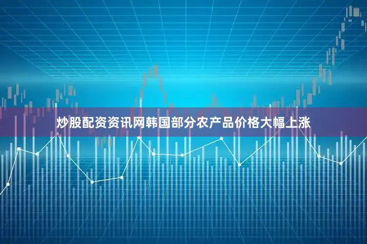 炒股配资资讯网韩国部分农产品价格大幅上涨
