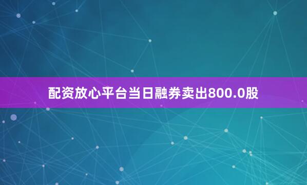 配资放心平台当日融券卖出800.0股