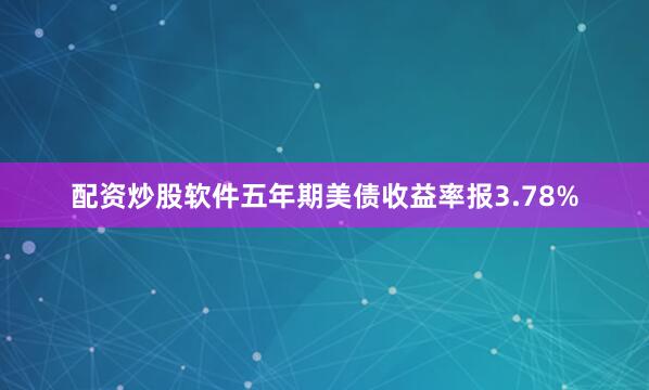 配资炒股软件五年期美债收益率报3.78%