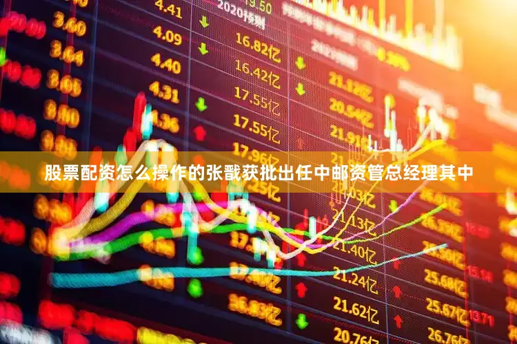股票配资怎么操作的张戬获批出任中邮资管总经理其中