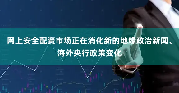 网上安全配资市场正在消化新的地缘政治新闻、海外央行政策变化