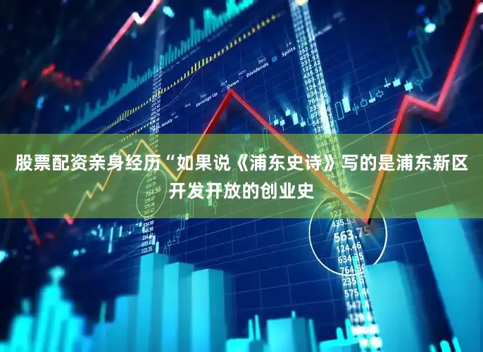 股票配资亲身经历“如果说《浦东史诗》写的是浦东新区开发开放的创业史