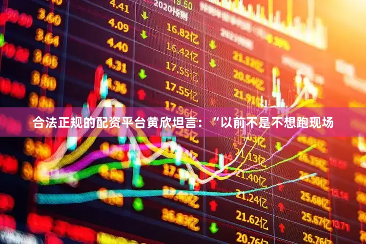 合法正规的配资平台黄欣坦言：“以前不是不想跑现场
