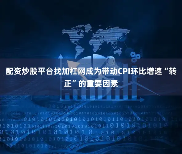 配资炒股平台找加杠网成为带动CPI环比增速“转正”的重要因素