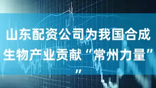 山东配资公司为我国合成生物产业贡献“常州力量”