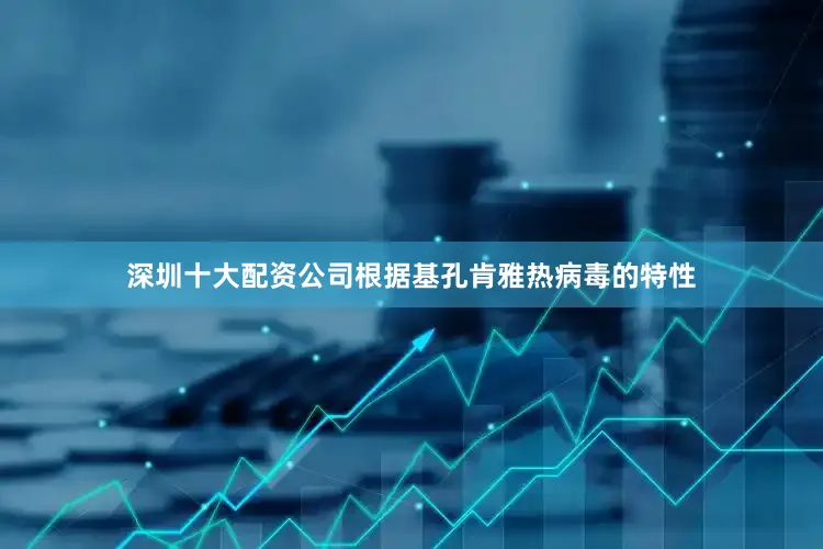 深圳十大配资公司根据基孔肯雅热病毒的特性