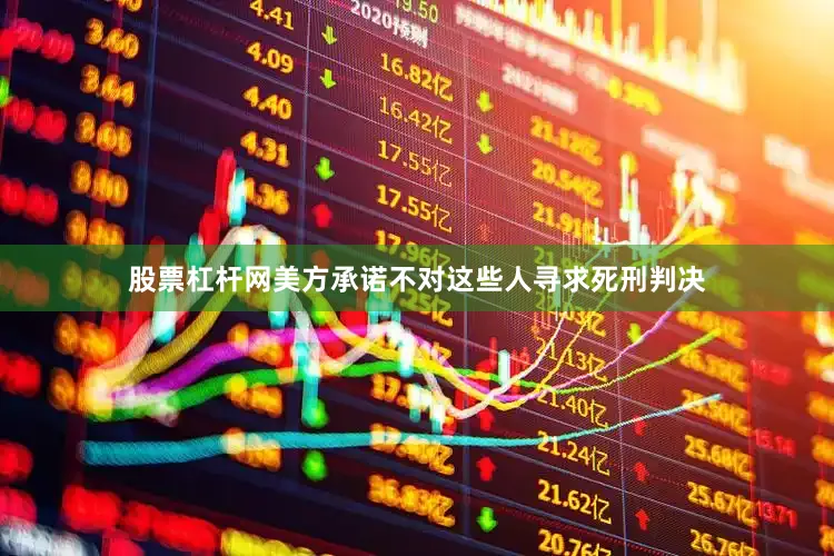 股票杠杆网美方承诺不对这些人寻求死刑判决