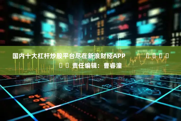 国内十大杠杆炒股平台尽在新浪财经APP            						责任编辑：曹睿潼