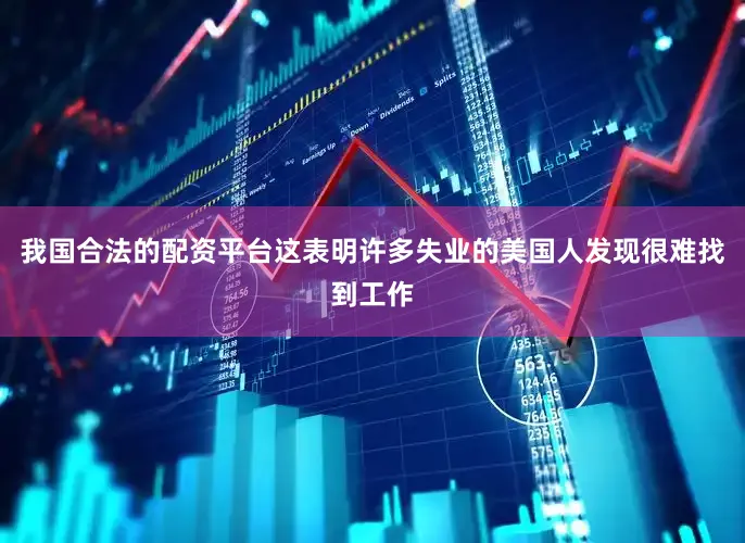 我国合法的配资平台这表明许多失业的美国人发现很难找到工作