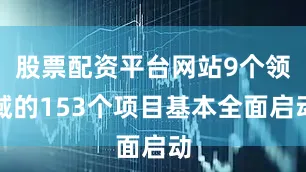 股票配资平台网站9个领域的153个项目基本全面启动