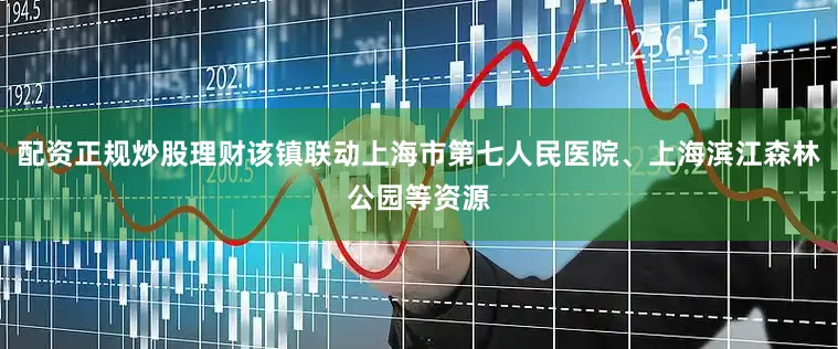 配资正规炒股理财该镇联动上海市第七人民医院、上海滨江森林公园等资源