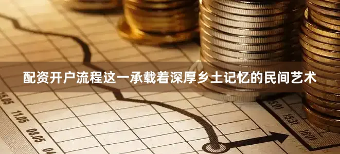 配资开户流程这一承载着深厚乡土记忆的民间艺术