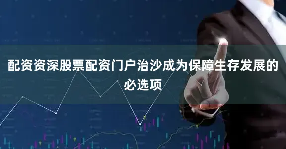 配资资深股票配资门户治沙成为保障生存发展的必选项